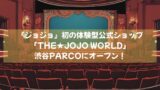 『ジョジョ』初の体験型公式ショップ「THE★JOJO WORLD」が渋谷PARCOにオープン！